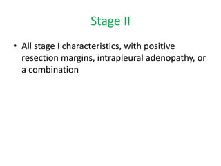 Stage II
• All stage I characteristics, with positive
resection margins, intrapleural adenopathy, or
a combination
 