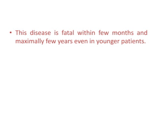 • This disease is fatal within few months and
maximally few years even in younger patients.
 