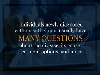 Individuals newly diagnosed
with mesothelioma usually have
MANY QUESTIONS
about the disease, its cause,
treatment options,...