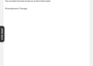 They can explain the process and give you an idea of what to expect.
Photodynamic Therapy
LIVECHAT
 