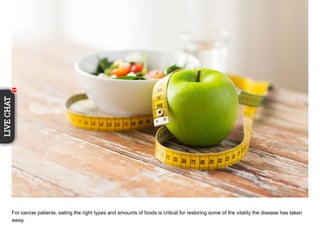 For cancer patients, eating the right types and amounts of foods is critical for restoring some of the vitality the disease has taken
away.
1
LIVECHAT
1111111111
 