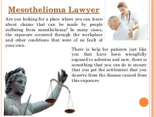 Are you looking for a place where you can learn
about claims that can be made by people
suffering from mesothelioma? In many cases,
the exposure occurred through the workplace
and other conditions that were of no fault of
your own.
There is help for patients just like
you that have been wrongfully
exposed to asbestos and now, there is
something that you can do to ensure
that you get the settlement that you
deserve from the disease caused from
this exposure.

 