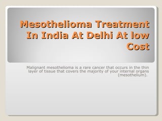Mesothelioma Treatment In India At Delhi At low Cost Malignant mesothelioma is a rare cancer that occurs in the thin layer of tissue that covers the majority of your internal organs (mesothelium).  