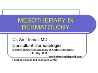 MESOTHERAPY IN DERMATOLOGY Dr. Amr Ismail MD Consultant Dermatologist Member of American Academy of Aesthetic Medicine 19 th   May  2010 email:ahmismai@gmail.com Facebook: Laser and Skin Care Center 