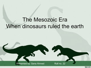 The Mesozoic Era
When dinosaurs ruled the earth

Presented by: Sana Ahmed

Roll no. 22

 