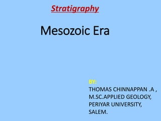 Mesozoic Era
Stratigraphy
BY:
THOMAS CHINNAPPAN .A ,
M.SC.APPLIED GEOLOGY,
PERIYAR UNIVERSITY,
SALEM.
 