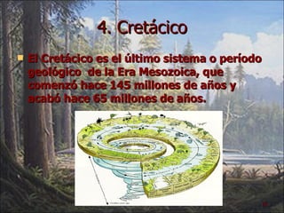 4. Cretácico El Cretácico es el último sistema o período geológico  de la Era Mesozoica, que comenzó hace 145 millones de años y acabó hace 65 millones de años. 