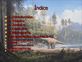 Índice 1. Introducción 2. Triásico 3. Jurásico 4. Cretácico 5. Bibliografía Sub-apartados (puntos 2-4): 1. Ubicación temporal 2. Clima 3. Continentes/relieve 4. Flora/vegetación 5. Fauna 