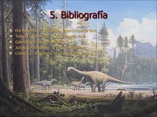 5. Bibliografía Era Mesozoica -  Wikipedia , la enciclopedia libre Triásico -  Wikipedia , la enciclopedia libre Galería de fósiles Mesozoicos Jurásico -  Wikipedia , la enciclopedia libre   Cretácico -  Wikipedia , la enciclopedia libre 