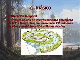 2. Triásico 1. Ubicación temporal El Triásico es uno de los tres períodos geológicos de la Era Mesozoica; comenzó hace 251 millones de años y acabó hace 200 millones de años. 