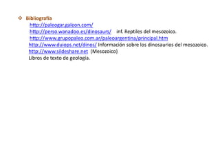  Bibliografía
   http://paleogar.galeon.com/
   http://perso.wanadoo.es/dinosaurs/ inf. Reptiles del mesozoico.
   http://www.grupopaleo.com.ar/paleoargentina/principal.htm
   http://www.duiops.net/dinos/ Información sobre los dinosaurios del mesozoico.
   http://www.sildeshare.net (Mesozoico)
   Libros de texto de geología.
 