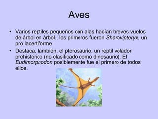Aves Varios reptiles pequeños con alas hacían breves vuelos de árbol en árbol., los primeros fueron  Sharovipteryx , un pro lacertiforme  Destaca, también, el pterosaurio, un reptil volador prehistórico (no clasificado como dinosaurio). El  Eudimorphodon  posiblemente fue el primero de todos ellos. 