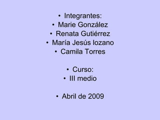 Integrantes: Marie González Renata Gutiérrez María Jesús lozano Camila Torres Curso: III medio Abril de 2009 