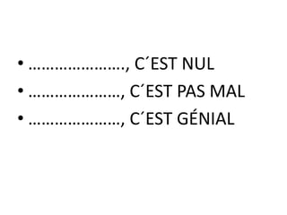• …………………., C´EST NUL
• …………………, C´EST PAS MAL
• …………………, C´EST GÉNIAL
 