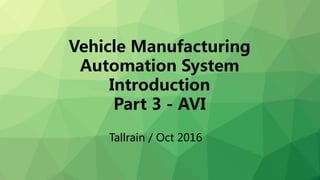 Vehicle Manufacturing
Automation System
Introduction
Part 3 - AVI
Tallrain / Oct 2016
 