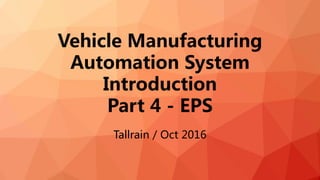 Vehicle Manufacturing
Automation System
Introduction
Part 4 - EPS
Tallrain / Oct 2016
 