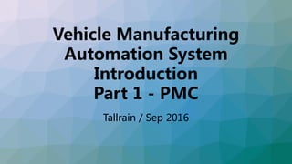 Vehicle Manufacturing
Automation System
Introduction
Part 1 - PMC
Tallrain / Sep 2016
 