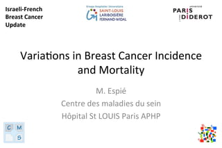 Varia%ons	
  in	
  Breast	
  Cancer	
  Incidence	
  
and	
  Mortality	
  
M.	
  Espié	
  	
  
Centre	
  des	
  maladies	
  du	
  sein	
  
Hôpital	
  St	
  LOUIS	
  Paris	
  APHP	
  
Israeli-­‐French	
  
Breast	
  Cancer	
  
Update	
  
 