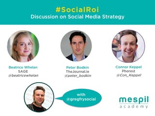 #SocialRoi
Discussion on Social Media Strategy
Beatrice Whelan
SAGE
@beatricewhelan
Peter Bodkin
TheJournal.ie
@peter_bodkin
Connor Keppel
Phorest
@Con_Keppel
with
@gregfrysocial
 