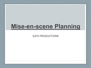 Mise-en-scene Planning
SJFO PRODUCTIONS
 