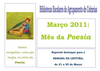Março 2011:
                      Mês da Poesia
       Vamos
mergulhar, como por     Especial destaque para a
magia, no reino da       SEMANA DA LEITURA,
     Poesia.
                          de 21 a 25 de Março
 