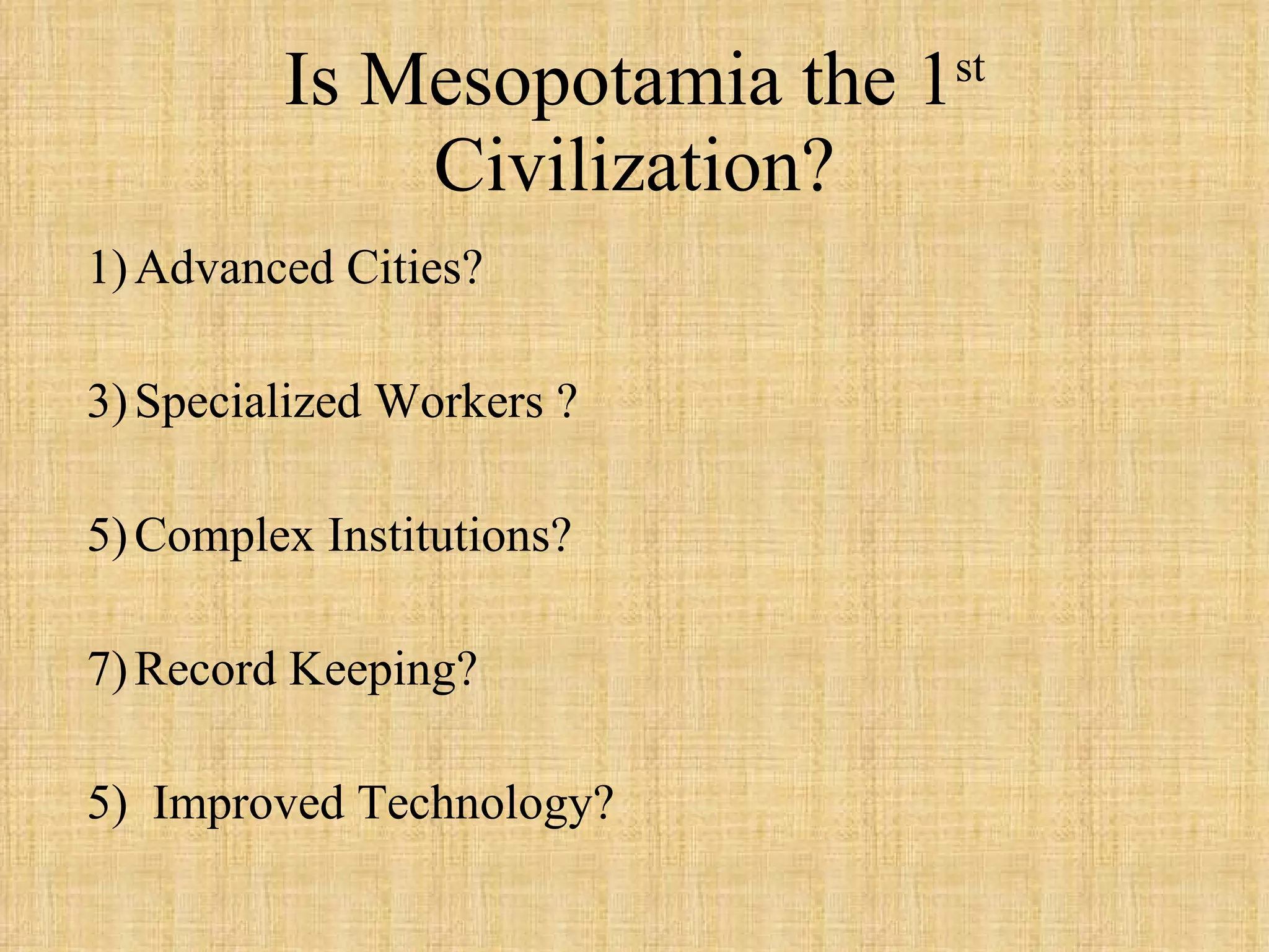 Is Mesopotamia the 1 st  Civilization? Advanced Cities? Specialized Workers ? Complex Institutions? Record Keeping? 5)  Improved Technology? 