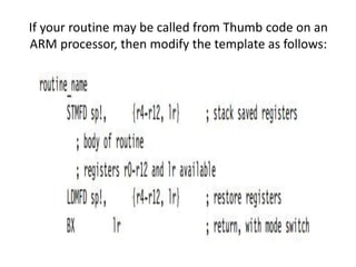 If your routine may be called from Thumb code on an
ARM processor, then modify the template as follows:
 