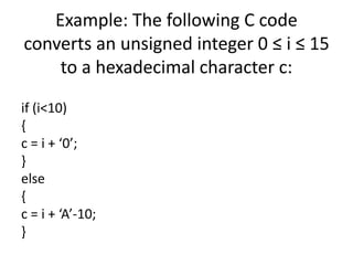 Example: The following C code
converts an unsigned integer 0 ≤ i ≤ 15
to a hexadecimal character c:
if (i<10)
{
c = i + ‘0’;
}
else
{
c = i + ‘A’-10;
}
 
