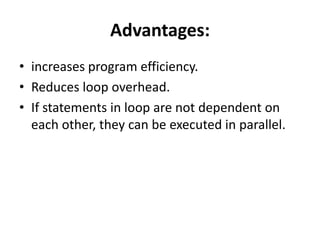 Advantages:
• increases program efficiency.
• Reduces loop overhead.
• If statements in loop are not dependent on
each other, they can be executed in parallel.
 