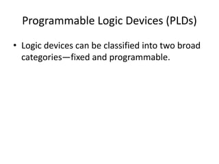Programmable Logic Devices (PLDs)
• Logic devices can be classified into two broad
categories—fixed and programmable.
 