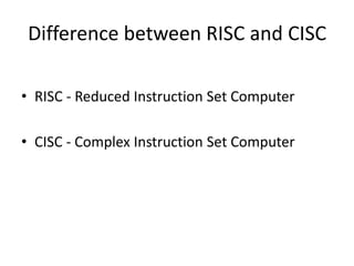Difference between RISC and CISC
• RISC - Reduced Instruction Set Computer
• CISC - Complex Instruction Set Computer
 
