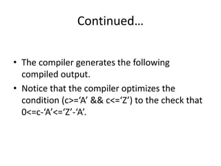 Continued…
• The compiler generates the following
compiled output.
• Notice that the compiler optimizes the
condition (c>=‘A’ && c<=‘Z’) to the check that
0<=c-‘A’<=‘Z’-‘A’.
 