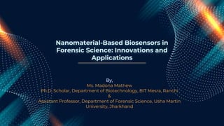 Nanomaterial-Based Biosensors in
Forensic Science: Innovations and
Applications
By,
Ms. Madona Mathew
Ph.D. Scholar, Department of Biotechnology, BIT Mesra, Ranchi
&
Assistant Professor, Department of Forensic Science, Usha Martin
University, Jharkhand
 