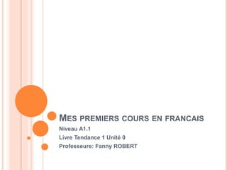 MES PREMIERS COURS EN FRANCAIS
Niveau A1.1
Livre Tendance 1 Unité 0
Professeure: Fanny ROBERT
 