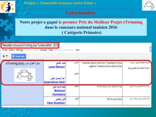 Notre projet a gagné le premier Prix du Meilleur Projet eTwinning
dans le concours national tunisien 2016
( Catégorie Primaire)
Valorisation
Projet: « Ensemble traçons notre futur »
 