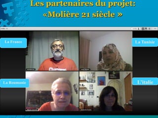 Les partenaires du projet:
«Molière 21 siècle »
Les élèves en groupes internationaux créeront
ensemble des ebooks et des vidéos
collaboratives. en prenant comme thème le
français; la langue de Molière . C'est un projet
qui incite les élèves a aimer la langue française
et a être conscient et responsable autour du
thème de l'environnement. le projet développe
aussi les talents des élèves...
La France
La Roumanie
La Tunisie
L’italie
 