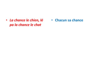 • La chance le chien, lé
pa la chance le chat
• Chacun sa chance
 