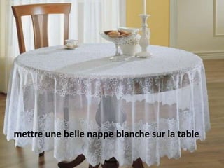 mettre une belle nappe blanche sur la table
 