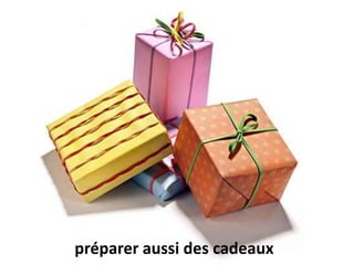 préparer aussi des cadeaux
 