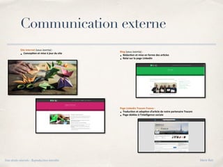 Communication externe
Tous droits réservés - Reproduction interdite Marie Bati
Site Internet (sous Joomla) :
• Concep8on et mise à jour du site
Blog (sous Joomla) :
• Rédac8on et mise en forme des ar8cles
• Relai sur la page Linkedin
Page Linkedin Tracom France :
• Traduc8on et adap8on d’ar8cle de notre partenaire Tracom
• Page dédiée à l’intelligence sociale
 