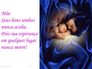 Mãe
Seus bons sonhos
nunca acaba.
Pois sua esperança
em qualquer lugar
nunca morre!
rmfm50@hoymail.com Romafermag
 