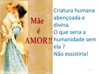 Criatura humana
abençoada e
divina.
O que seria a
humanidade sem
ela ?
Não essistiria!
Romafermag
 