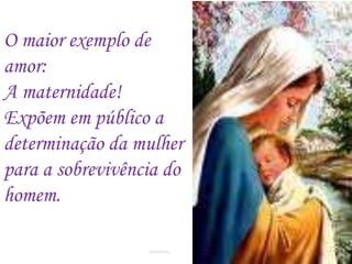O maior exemplo de
amor:
A maternidade!
Expõem em público a
determinação da mulher
para a sobrevivência do
homem.
Romafermag
 