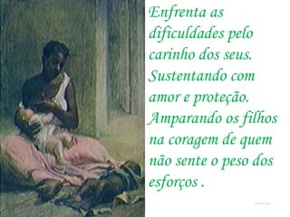 Enfrenta as
dificuldades pelo
carinho dos seus.
Sustentando com
amor e proteção.
Amparando os filhos
na coragem de quem
não sente o peso dos
esforços .
Romafermag
 