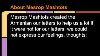 About Mesrop Mashtots
Mesrop Mashtots created the
Armenian our letters to help us a lot if
it were not for our letters, we could
not express our feelings, thoughts: