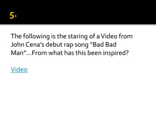 The following is the staring of aVideo from
John Cena’s debut rap song “Bad Bad
Man”…From what has this been inspired?
Video
 