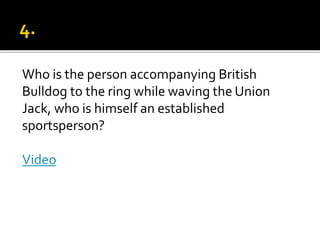 Who is the person accompanying British
Bulldog to the ring while waving the Union
Jack, who is himself an established
sportsperson?
Video
 