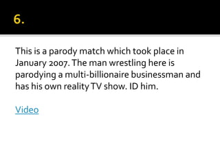 This is a parody match which took place in
January 2007.The man wrestling here is
parodying a multi-billionaire businessman and
has his own realityTV show. ID him.
Video
 