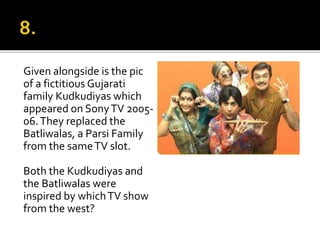 Given alongside is the pic
of a fictitious Gujarati
family Kudkudiyas which
appeared on SonyTV 2005-
06.They replaced the
Batliwalas, a Parsi Family
from the sameTV slot.
Both the Kudkudiyas and
the Batliwalas were
inspired by whichTV show
from the west?
 