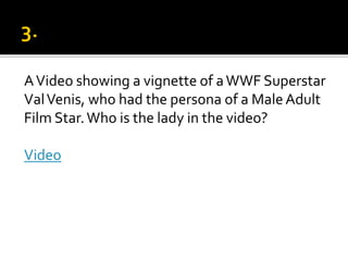 AVideo showing a vignette of aWWF Superstar
ValVenis, who had the persona of a MaleAdult
Film Star.Who is the lady in the video?
Video
 